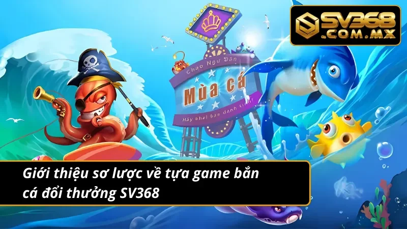 Bắn Cá Đổi Thưởng SV368 - Giải Trí Ngập Tràn Thưởng Lớn 2 Giới thiệu sơ lược về tựa game bắn cá đổi thưởng
