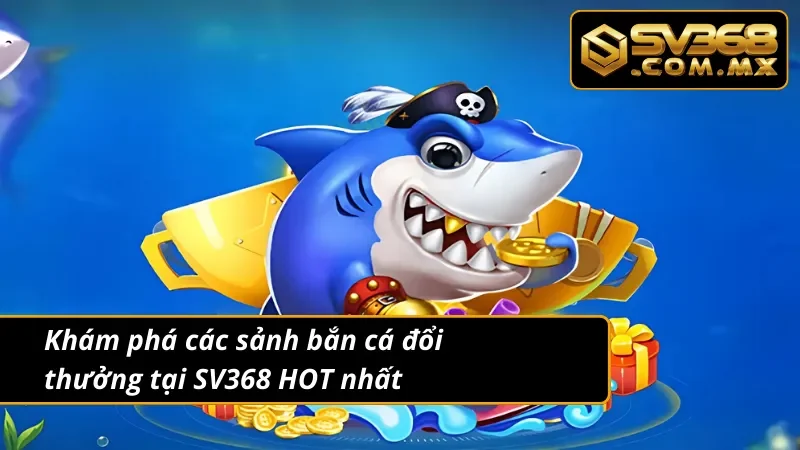 Bắn Cá Đổi Thưởng SV368 - Giải Trí Ngập Tràn Thưởng Lớn 3 Khám phá các sảnh bắn cá đổi thưởng uy tín, chất lượng