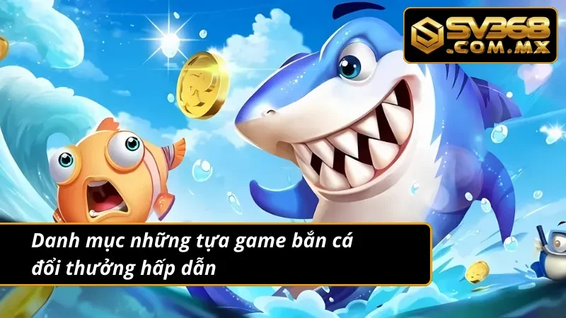 Bắn Cá Đổi Thưởng SV368 - Giải Trí Ngập Tràn Thưởng Lớn 4 Danh mục những tựa game bắn cá đổi thưởng không thể bỏ lỡ
