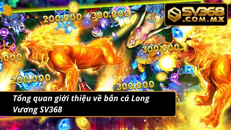 Bắn Cá Long Vương SV368 - Săn Cá Cuồng Nhiệt Nhận Quà Cực Chất 2 Tổng quan giới thiệu về bắn cá Long Vương