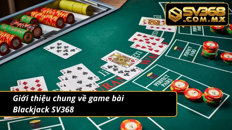 Blackjack SV368 - Game Bài Trực Tuyến Hot Nhất Hiện Nay 2 Giới thiệu chung về siêu phẩm Blackjack tại website