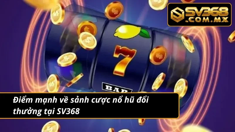 Nổ Hũ Đổi Thưởng SV368 - Cơ Hội Trúng Jackpot Làm Giàu Cực Lớn 3 Những ưu điểm có tại sảnh cược nổ hũ đổi thưởng