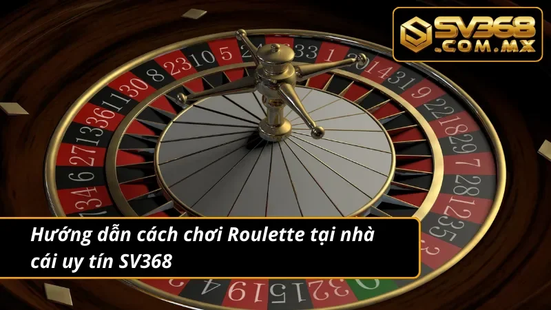 Roulette SV368 - Thiên Đường Giải Trí Giúp Hội Viên Đổi Đời 3 Hướng dẫn cách chơi Roulette siêu chuẩn dành cho newbie