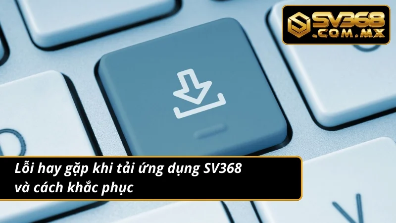 Tải App SV368 – Thế Giới Cá Cược Nằm Trong Lòng Bàn Tay Bạn 6 Tổng hợp lỗi và cách khắc phục để tải app suôn sẻ